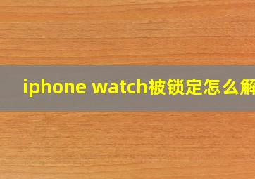 iphone watch被锁定怎么解锁